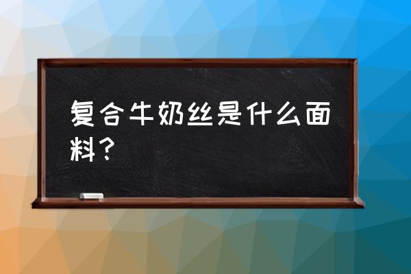 牛奶丝复合绒是什么面料 复合牛奶丝是什么面料? 牛奶丝复合绒是什么面料 复合牛奶丝是什么面料?