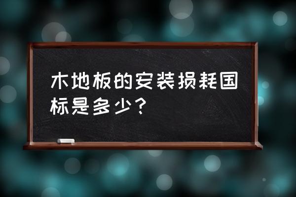 铺设木地板损耗比列是多少 木地板的安装损耗国标是多少? 铺设木地板损耗比列是多少 木地板的安装损耗国标是多少?