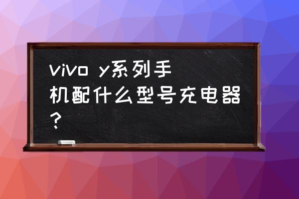 vivoy55l用哪样型号的充电器 vivo y系列手机配什么型号充电器? vivoy55l用哪样型号的充电器 vivo y系列手机配什么型号充电器?
