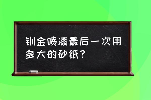 金属面喷漆一般用多少号砂纸 钣金喷漆最后一次用多大的砂纸? 金属面喷漆一般用多少号砂纸 钣金喷漆最后一次用多大的砂纸?
