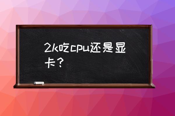 2k对cpu有没有要求 2k吃cpu还是显卡? 2k对cpu有没有要求 2k吃cpu还是显卡?