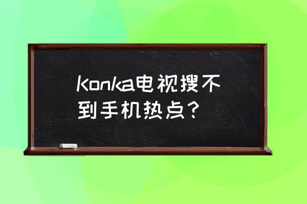 康佳电视机怎么连接手机热点 Konka电视搜不到手机热点? 康佳电视机怎么连接手机热点 Konka电视搜不到手机热点?