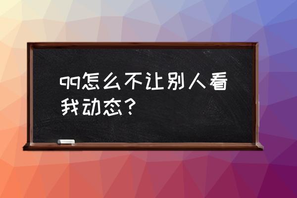 怎么样让qq好友看不到我的空间 qq怎么不让别人看我动态? 怎么样让qq好友看不到我的空间 qq怎么不让别人看我动态?