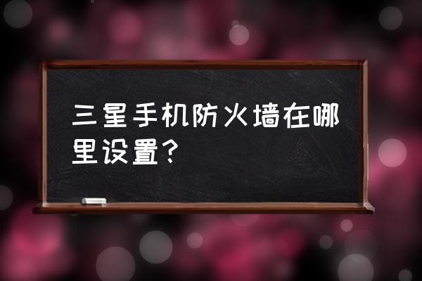 三星s8防火墙可以关闭吗 三星手机防火墙在哪里设置? 三星s8防火墙可以关闭吗 三星手机防火墙在哪里设置?