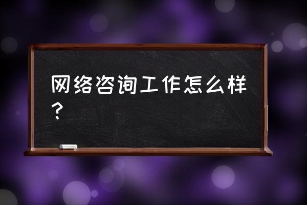 网络咨询好不好 网络咨询工作怎么样? 网络咨询好不好 网络咨询工作怎么样?
