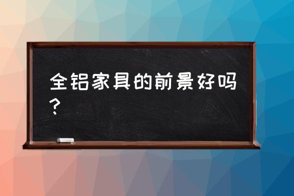 全铝家具有没有市场 全铝家具的前景好吗? 全铝家具有没有市场 全铝家具的前景好吗?