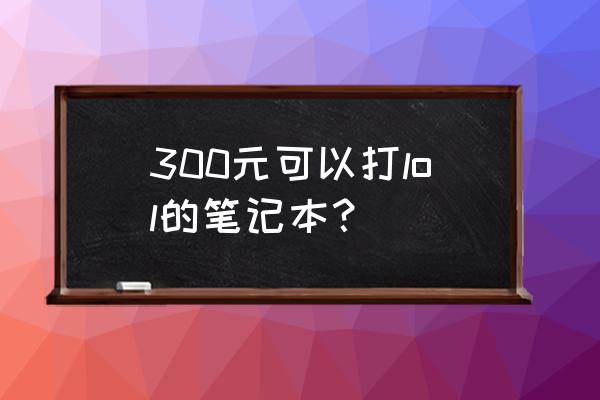 玩英雄联盟笔记本电脑多少钱一台 300元可以打lol的笔记本? 玩英雄联盟笔记本电脑多少钱一台 300元可以打lol的笔记本?