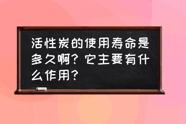湖北活性炭能用多久 活性炭的使用寿命是多久啊?它主要有什么作用? 湖北活性炭能用多久 活性炭的使用寿命是多久啊?它主要有什么作用?