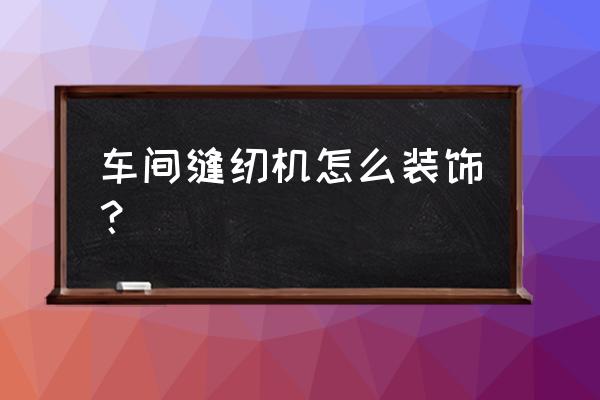 花园缝纫机怎样装饰用 车间缝纫机怎么装饰? 花园缝纫机怎样装饰用 车间缝纫机怎么装饰?