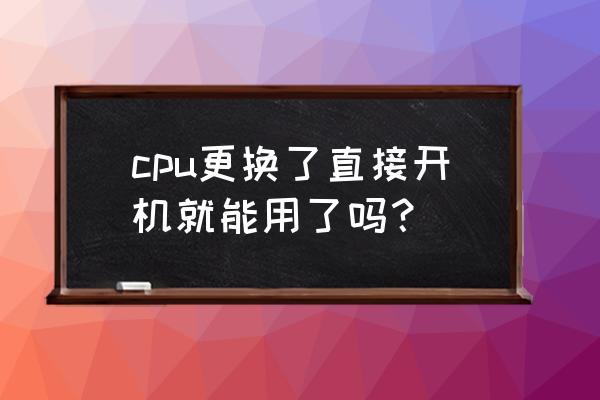 直接更换cpu能开机吗 cpu更换了直接开机就能用了吗? 直接更换cpu能开机吗 cpu更换了直接开机就能用了吗?