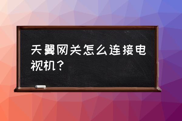 天冀网关能直接接电视吗 天翼网关怎么连接电视机? 天冀网关能直接接电视吗 天翼网关怎么连接电视机?