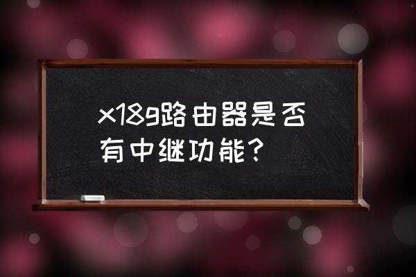 怎么查看路由器是否支持中继 x18g路由器是否有中继功能? 怎么查看路由器是否支持中继 x18g路由器是否有中继功能?