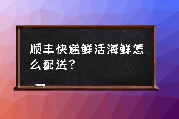 顺丰寄生鲜什么意思 顺丰快递鲜活海鲜怎么配送? 顺丰寄生鲜什么意思 顺丰快递鲜活海鲜怎么配送?