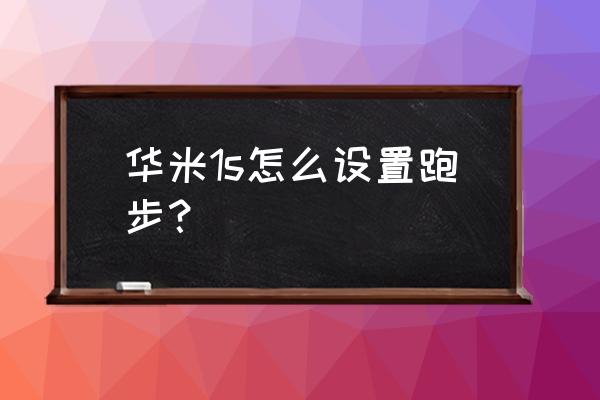 华米智能手表的步数设置在哪 华米1s怎么设置跑步? 华米智能手表的步数设置在哪 华米1s怎么设置跑步?
