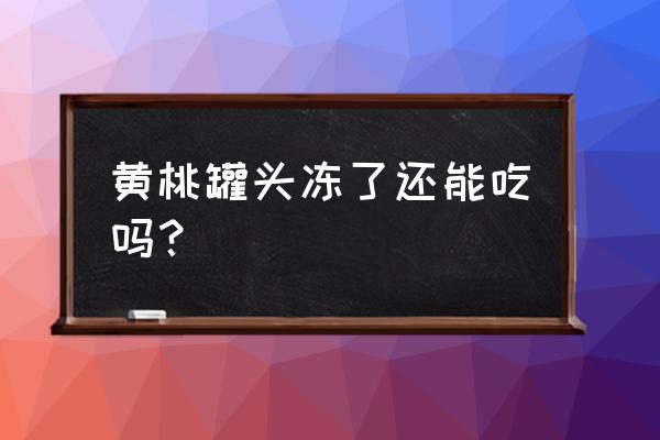 罐头冰冻后还能吃吗 黄桃罐头冻了还能吃吗? 罐头冰冻后还能吃吗 黄桃罐头冻了还能吃吗?