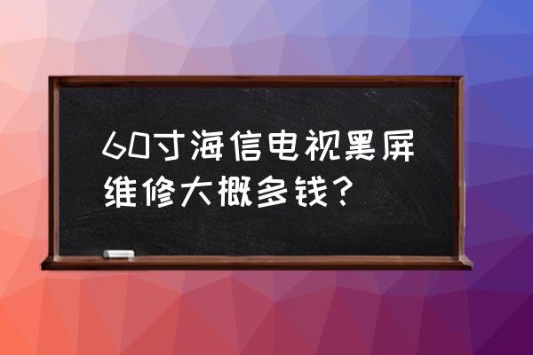 海信电视60寸换屏多少钱 60寸海信电视黑屏维修大概多钱? 海信电视60寸换屏多少钱 60寸海信电视黑屏维修大概多钱?
