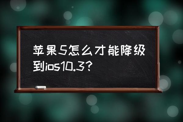 苹果怎么降系统ios10.3 苹果5怎么才能降级到ios10.3? 苹果怎么降系统ios10.3 苹果5怎么才能降级到ios10.3?
