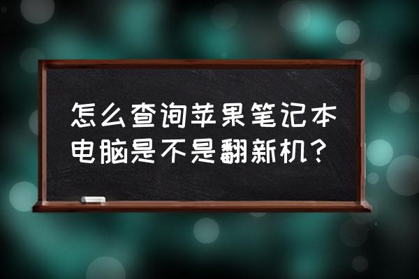 怎么差苹果笔记本是不是翻新机 怎么查询苹果笔记本电脑是不是翻新机? 怎么差苹果笔记本是不是翻新机 怎么查询苹果笔记本电脑是不是翻新机?