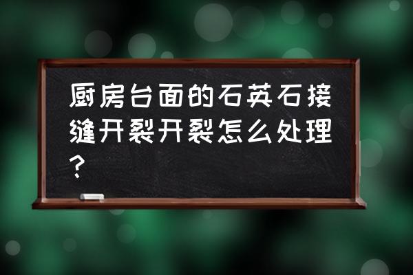 石英石橱柜台面开裂如何处理 厨房台面的石英石接缝开裂开裂怎么处理? 石英石橱柜台面开裂如何处理 厨房台面的石英石接缝开裂开裂怎么处理?