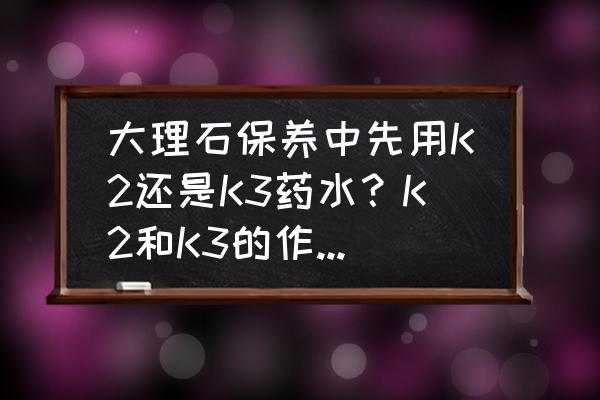 大理石晶面保养多少钱一平方 大理石保养中先用K2还是K3药水?K2和K3的作用分别是什么? 大理石晶面保养多少钱一平方 大理石保养中先用K2还是K3药水?K2和K3的作用分别是什么?