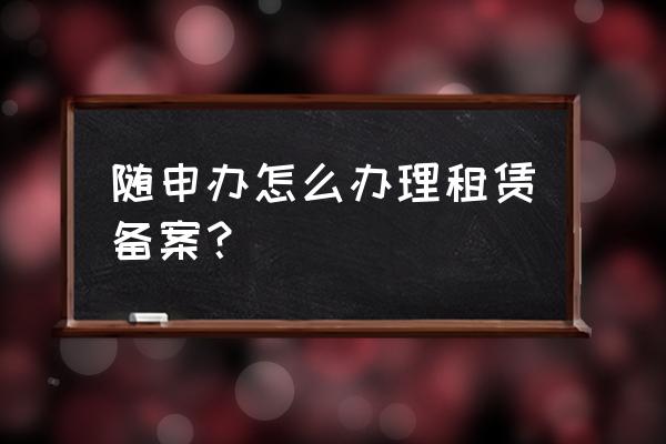 租赁住房上海在哪里备案登记 随申办怎么办理租赁备案? 租赁住房上海在哪里备案登记 随申办怎么办理租赁备案?