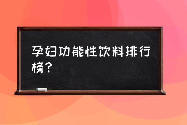孕妇生产功能饮料有哪些 孕妇功能性饮料排行榜? 孕妇生产功能饮料有哪些 孕妇功能性饮料排行榜?