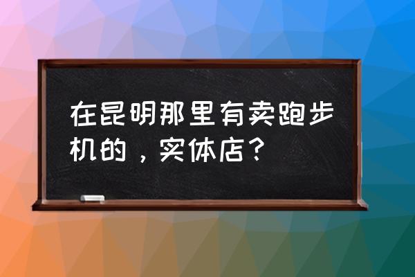 昆明舒华跑步机哪卖 在昆明那里有卖跑步机的,实体店? 昆明舒华跑步机哪卖 在昆明那里有卖跑步机的,实体店?