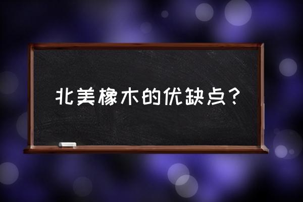 北美橡木好不好 北美橡木的优缺点? 北美橡木好不好 北美橡木的优缺点?