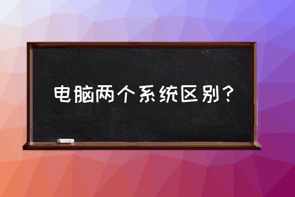 两款系统究竟有什么不同 电脑两个系统区别? 两款系统究竟有什么不同 电脑两个系统区别?