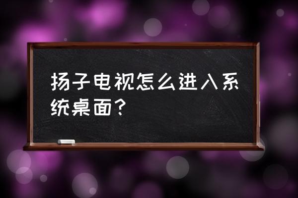 如何显示智能电视桌面 扬子电视怎么进入系统桌面? 如何显示智能电视桌面 扬子电视怎么进入系统桌面?