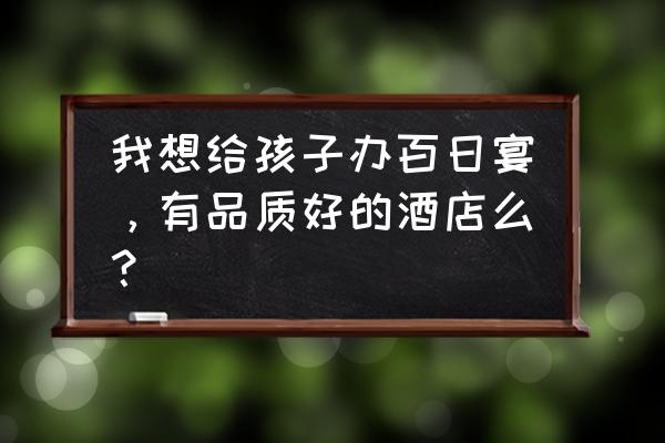 上海百日宴酒店哪家好 我想给孩子办百日宴,有品质好的酒店么? 上海百日宴酒店哪家好 我想给孩子办百日宴,有品质好的酒店么?