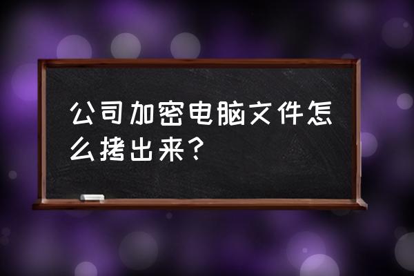 加密的电脑怎么拷贝出来 公司加密电脑文件怎么拷出来? 加密的电脑怎么拷贝出来 公司加密电脑文件怎么拷出来?