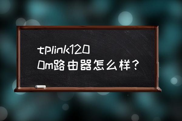 1200m双频无线路由器怎么样 tplink1200m路由器怎么样? 1200m双频无线路由器怎么样 tplink1200m路由器怎么样?