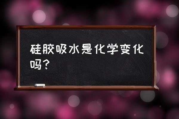 硅胶吸水是物理变化吗 硅胶吸水是化学变化吗? 硅胶吸水是物理变化吗 硅胶吸水是化学变化吗?