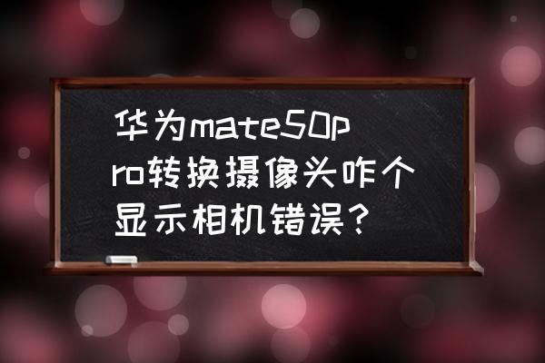 华为手机相机错误怎么回事啊 华为mate50pro转换摄像头咋个显示相机错误? 华为手机相机错误怎么回事啊 华为mate50pro转换摄像头咋个显示相机错误?
