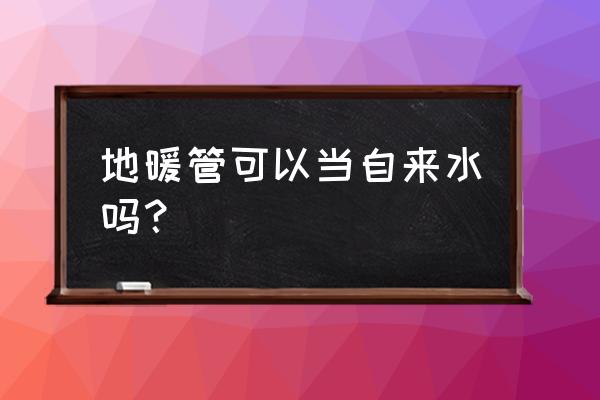 地暖管能当热水管用吗 地暖管可以当自来水吗? 地暖管能当热水管用吗 地暖管可以当自来水吗?
