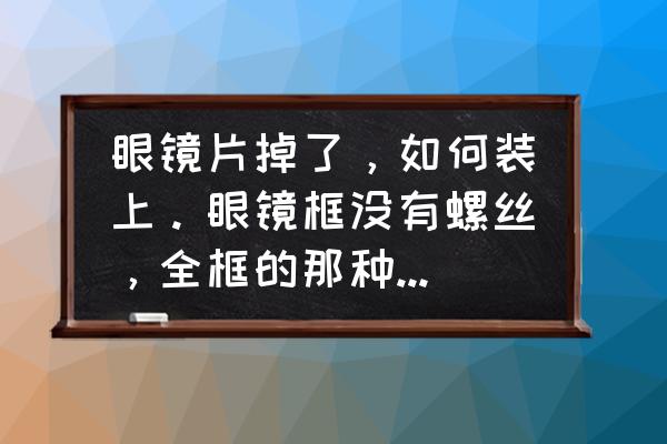 眼镜没有螺丝孔怎么拧 眼镜片掉了,如何装上。眼镜框没有螺丝,全框的那种。谢谢啊? 眼镜没有螺丝孔怎么拧 眼镜片掉了,如何装上。眼镜框没有螺丝,全框的那种。谢谢啊?