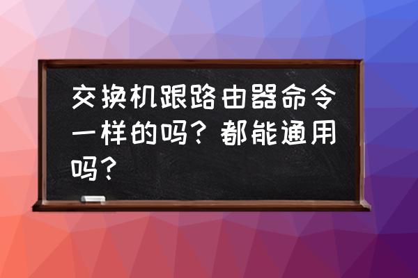 路由器和交换机会不兼容吗 交换机跟路由器命令一样的吗?都能通用吗? 路由器和交换机会不兼容吗 交换机跟路由器命令一样的吗?都能通用吗?