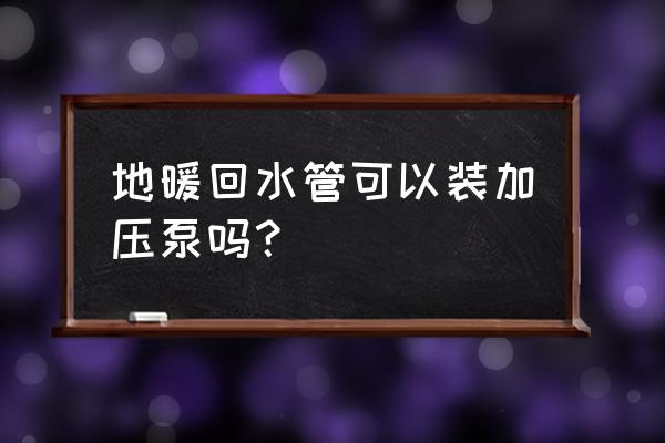 安装地暖需要加压泵吗 地暖回水管可以装加压泵吗? 安装地暖需要加压泵吗 地暖回水管可以装加压泵吗?