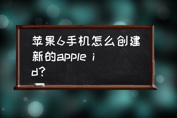 苹果6手机怎么创建新ld 苹果6手机怎么创建新的apple id? 苹果6手机怎么创建新ld 苹果6手机怎么创建新的apple id?