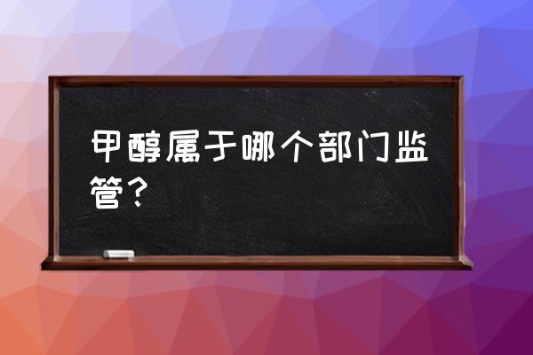 购买甲醛需要安监局备案吗 甲醇属于哪个部门监管? 购买甲醛需要安监局备案吗 甲醇属于哪个部门监管?