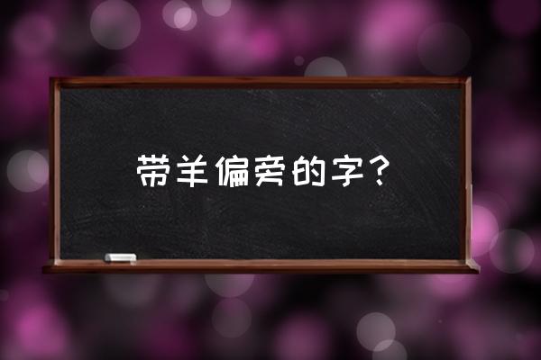 羊的偏旁有哪些字体 带羊偏旁的字? 羊的偏旁有哪些字体 带羊偏旁的字?
