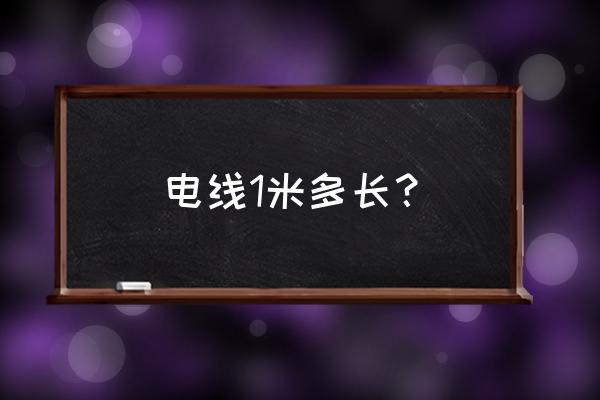 电线电缆一米多少 电线1米多长? 电线电缆一米多少 电线1米多长?