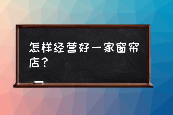 如何开好一间窗帘门门店 怎样经营好一家窗帘店? 如何开好一间窗帘门门店 怎样经营好一家窗帘店?