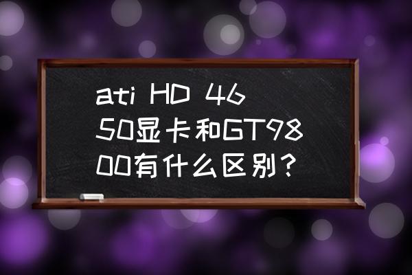 联想显卡amd4650用什么代替 ati HD 4650显卡和GT9800有什么区别? 联想显卡amd4650用什么代替 ati HD 4650显卡和GT9800有什么区别?