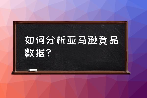 怎么做亚马逊数据分析知乎 如何分析亚马逊竞品数据? 怎么做亚马逊数据分析知乎 如何分析亚马逊竞品数据?