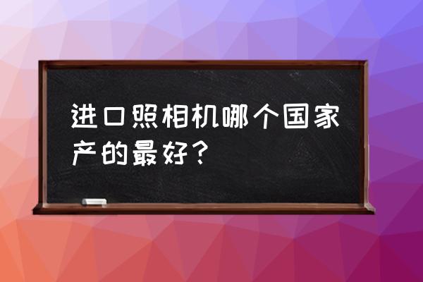 德国照相机什么牌子好 进口照相机哪个国家产的最好? 德国照相机什么牌子好 进口照相机哪个国家产的最好?