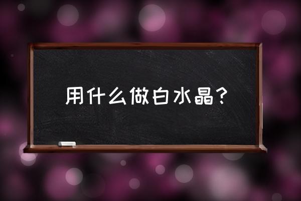 白水晶怎么形成的 用什么做白水晶? 白水晶怎么形成的 用什么做白水晶?