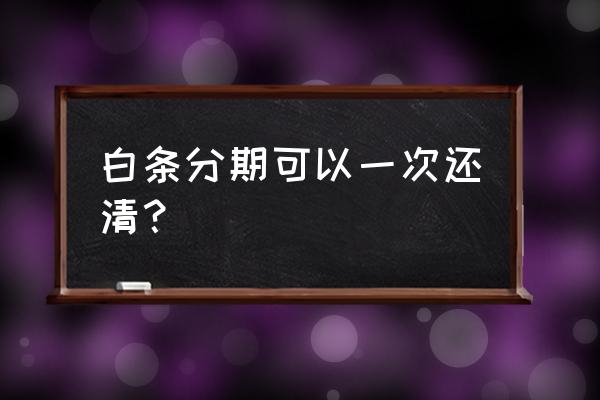 京东分期一次性扣除吗 白条分期可以一次还清? 京东分期一次性扣除吗 白条分期可以一次还清?