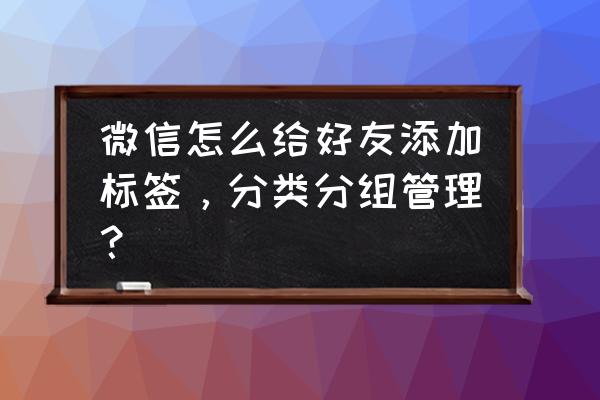 微信添加好友标签是什么 微信怎么给好友添加标签,分类分组管理? 微信添加好友标签是什么 微信怎么给好友添加标签,分类分组管理?